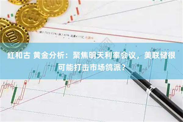 红和古 黄金分析：聚焦明天利率会议，美联储很可能打击市场鸽派？