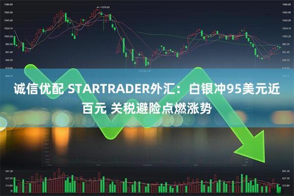 诚信优配 STARTRADER外汇：白银冲95美元近百元 关税避险点燃涨势