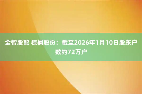 全智股配 棕榈股份：截至2026年1月10日股东户数约72万户