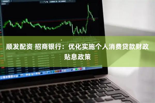 顺发配资 招商银行：优化实施个人消费贷款财政贴息政策