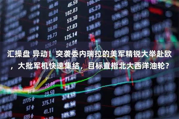 汇操盘 异动！突袭委内瑞拉的美军精锐大举赴欧，大批军机快速集结，目标直指北大西洋油轮？