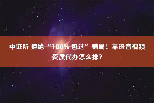 中证所 拒绝 “100% 包过” 骗局！靠谱音视频资质代办怎么排？