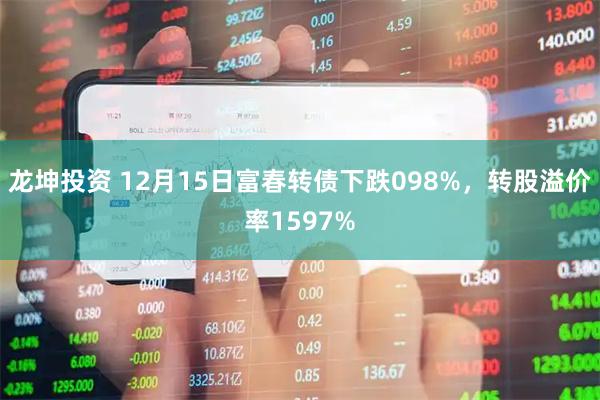 龙坤投资 12月15日富春转债下跌098%，转股溢价率1597%
