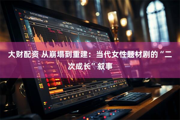 大财配资 从崩塌到重建:当代女性题材剧的“二次成长”叙事