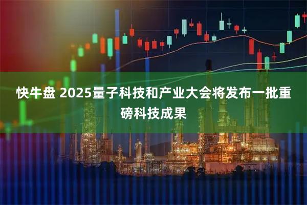 快牛盘 2025量子科技和产业大会将发布一批重磅科技成果