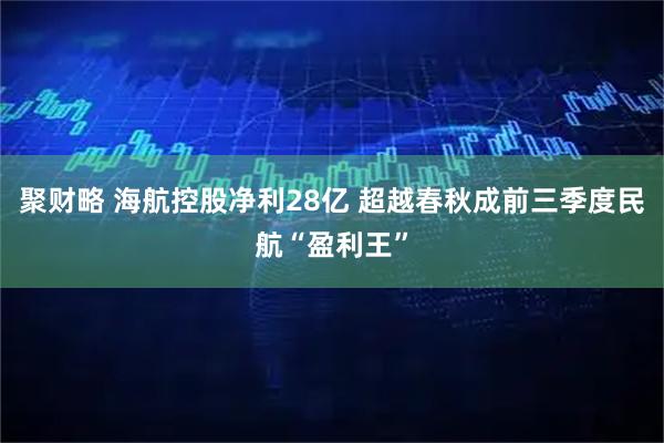 聚财略 海航控股净利28亿 超越春秋成前三季度民航“盈利王”