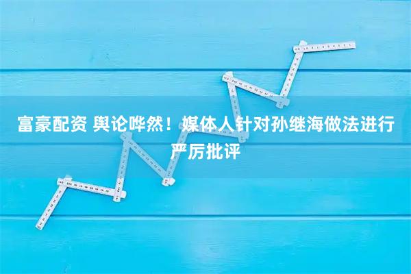 富豪配资 舆论哗然!媒体人针对孙继海做法进行严厉批评