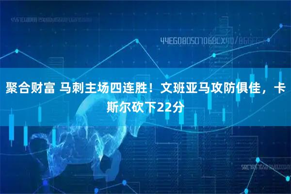 聚合财富 马刺主场四连胜!文班亚马攻防俱佳,卡斯尔砍下22分