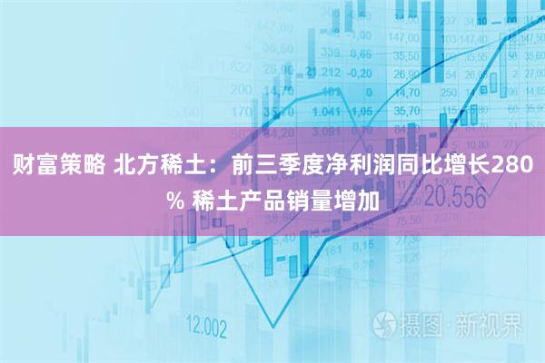 财富策略 北方稀土:前三季度净利润同比增长280% 稀土产品销量增加