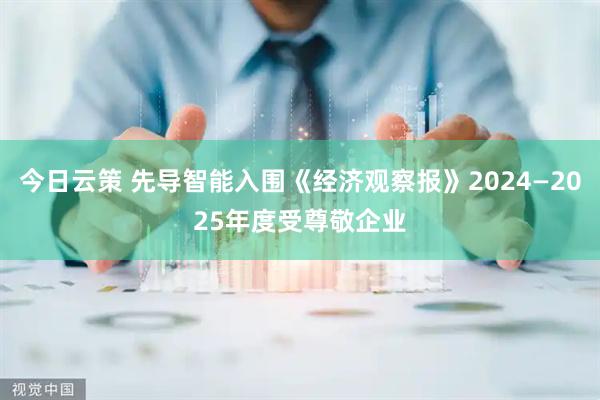 今日云策 先导智能入围《经济观察报》2024—2025年度受尊敬企业
