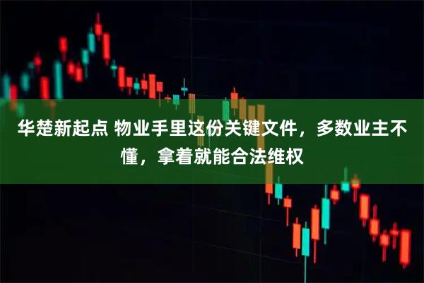 华楚新起点 物业手里这份关键文件,多数业主不懂,拿着就能合法维权