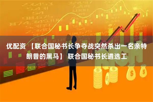 优配资 【联合国秘书长争夺战突然杀出一名亲特朗普的黑马】 联合国秘书长遴选工